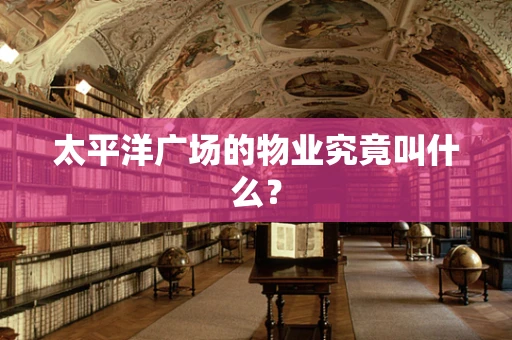 太平洋广场的物业究竟叫什么？