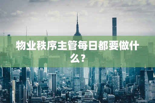 物业秩序主管每日都要做什么？