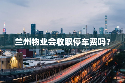 兰州物业会收取停车费吗？