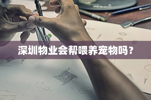 深圳物业会帮喂养宠物吗？