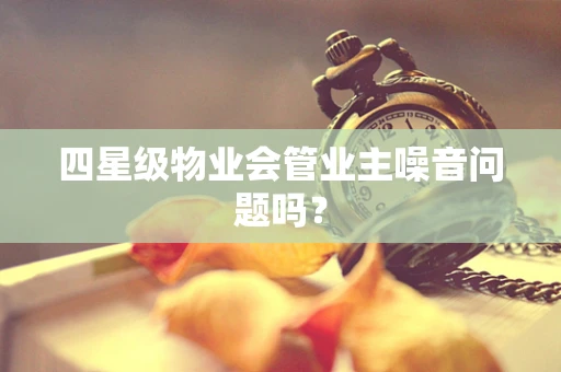 四星级物业会管业主噪音问题吗？