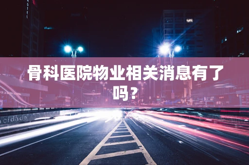 骨科医院物业相关消息有了吗？