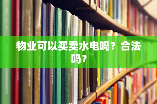 物业可以买卖水电吗？合法吗？