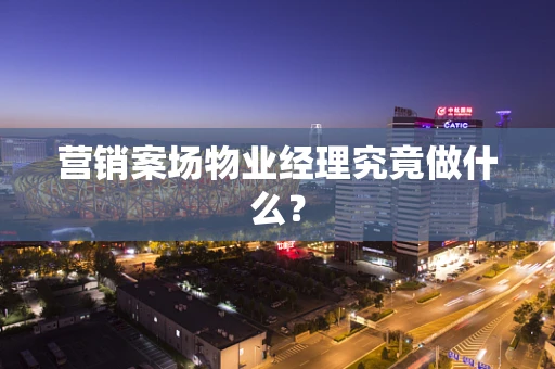 营销案场物业经理究竟做什么？