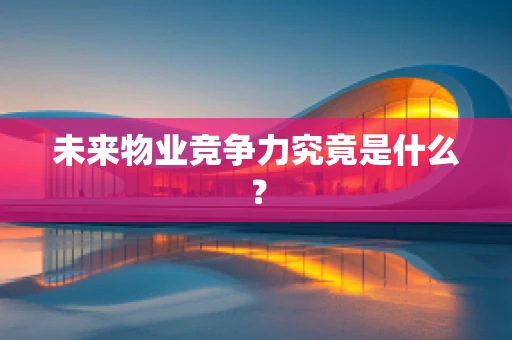 未来物业竞争力究竟是什么？