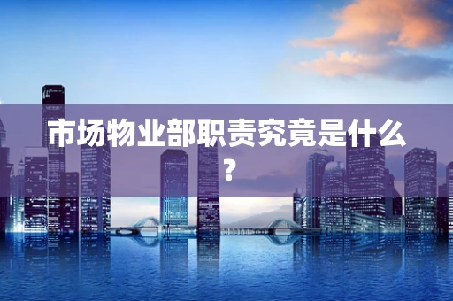 市场物业部职责究竟是什么？