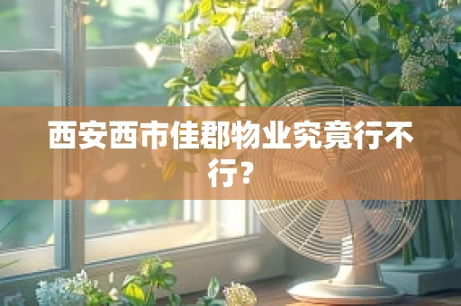 西安西市佳郡物业究竟行不行？