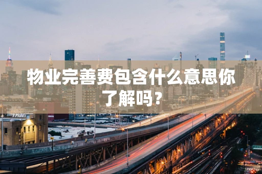 物业完善费包含什么意思你了解吗？