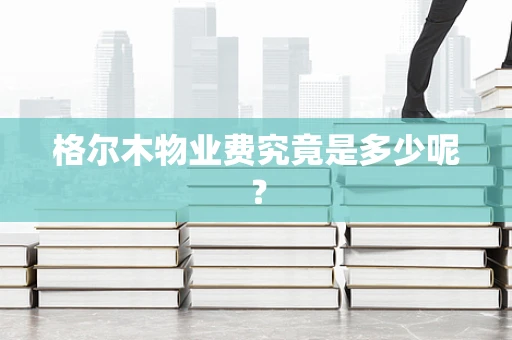 格尔木物业费究竟是多少呢？