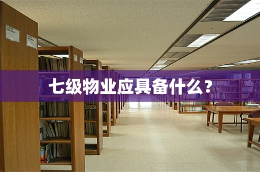 七级物业应具备什么？
