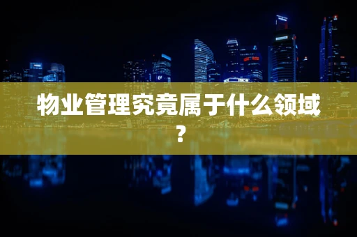 物业管理究竟属于什么领域？