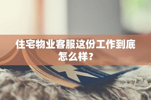 住宅物业客服这份工作到底怎么样？