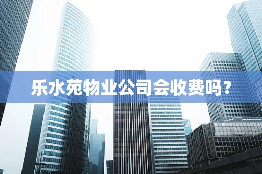 乐水苑物业公司会收费吗？