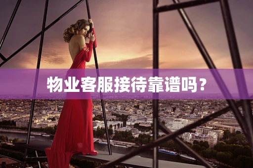 物业客服接待靠谱吗？