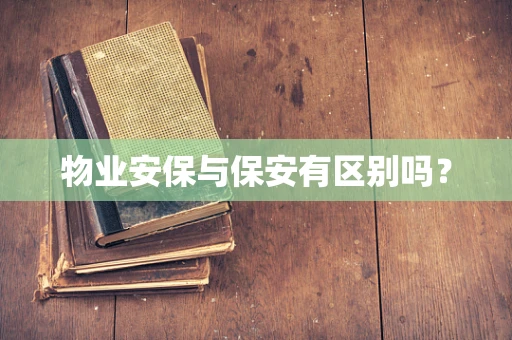 物业安保与保安有区别吗？