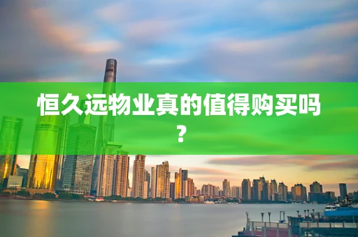 恒久远物业真的值得购买吗？