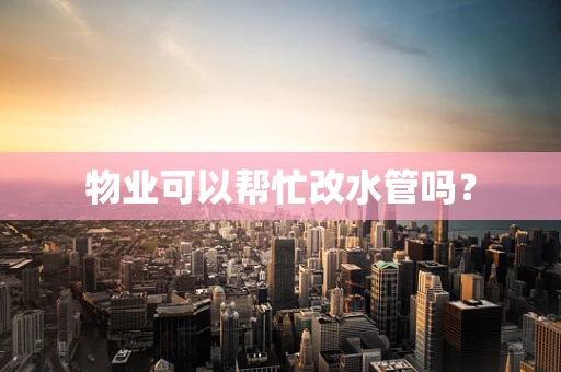 物业可以帮忙改水管吗？