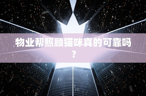 物业帮照顾猫咪真的可靠吗？