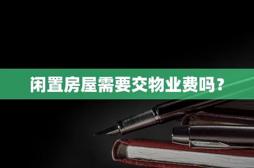 闲置房屋需要交物业费吗？