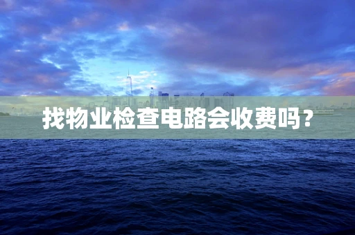 找物业检查电路会收费吗？