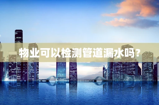 物业可以检测管道漏水吗？