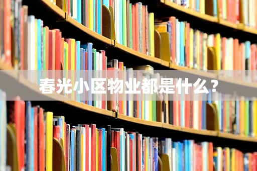 春光小区物业都是什么？