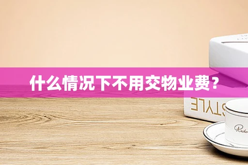 什么情况下不用交物业费？