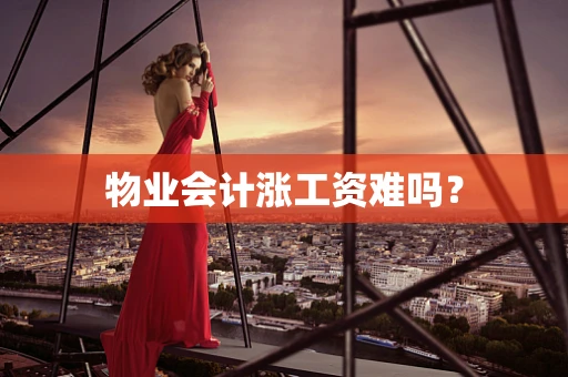 物业会计涨工资难吗？
