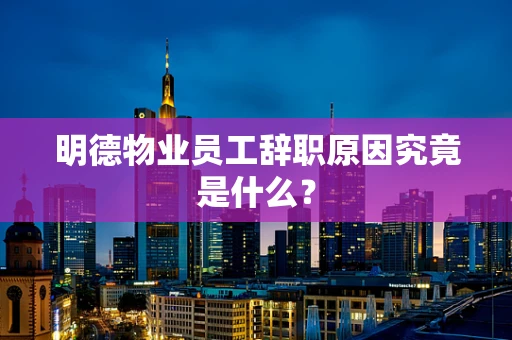 明德物业员工辞职原因究竟是什么？