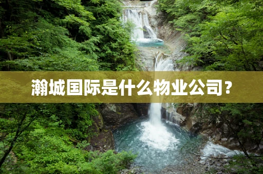 瀚城国际是什么物业公司？