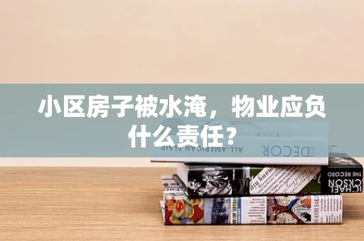 小区房子被水淹，物业应负什么责任？