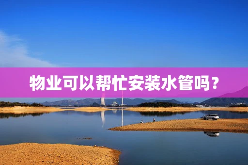 物业可以帮忙安装水管吗？