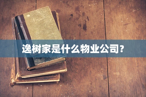 逸树家是什么物业公司？