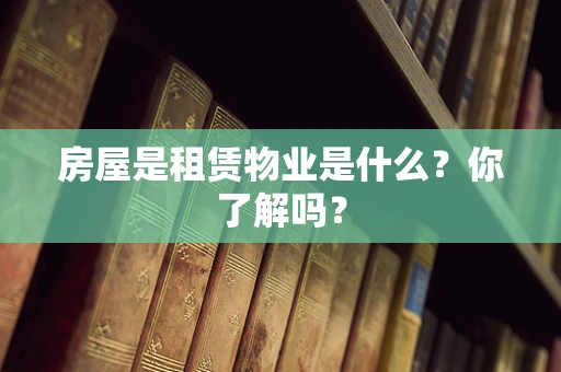 房屋是租赁物业是什么？你了解吗？