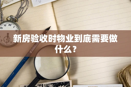 新房验收时物业到底需要做什么？