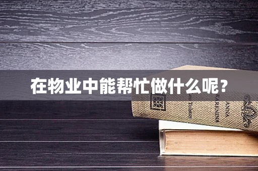 在物业中能帮忙做什么呢？