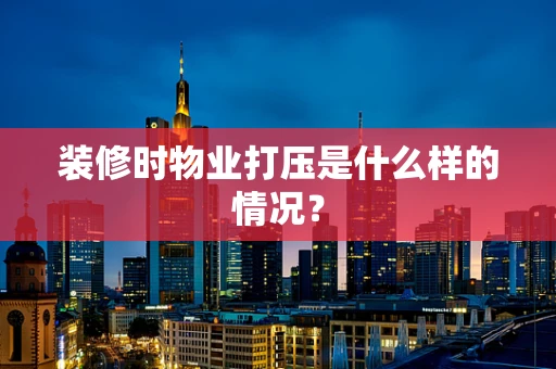 装修时物业打压是什么样的情况？