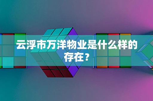 云浮市万洋物业是什么样的存在？