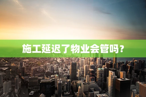 施工延迟了物业会管吗？