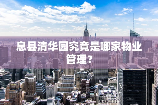 息县清华园究竟是哪家物业管理？