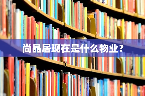 尚品居现在是什么物业？