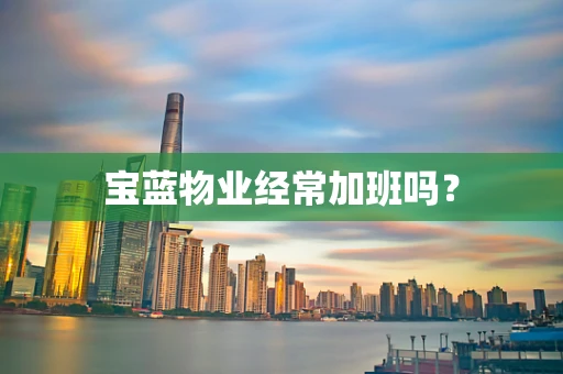 宝蓝物业经常加班吗？