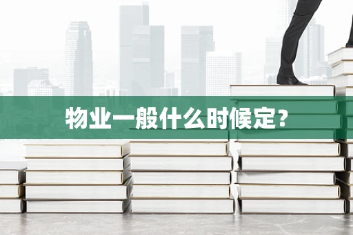 物业一般什么时候定？