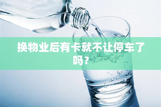 换物业后有卡就不让停车了吗？