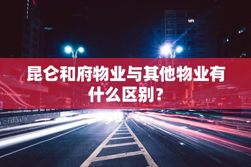 昆仑和府物业与其他物业有什么区别？