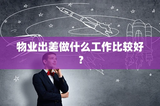 物业出差做什么工作比较好？