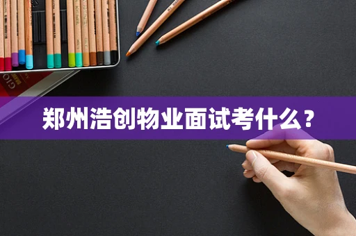 郑州浩创物业面试考什么？