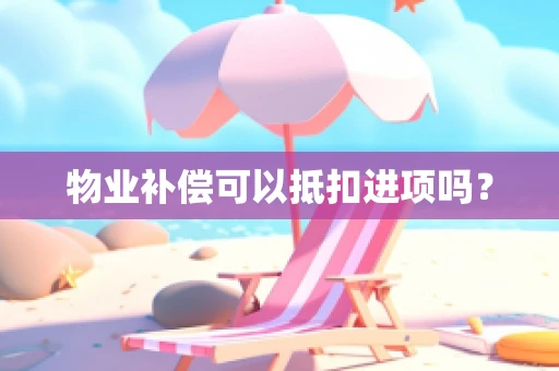 物业补偿可以抵扣进项吗？