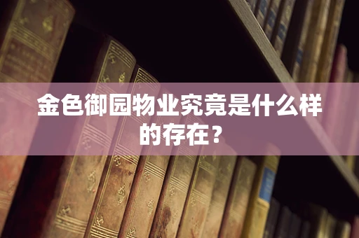 金色御园物业究竟是什么样的存在？