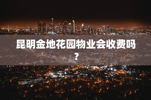 昆明金地花园物业会收费吗？